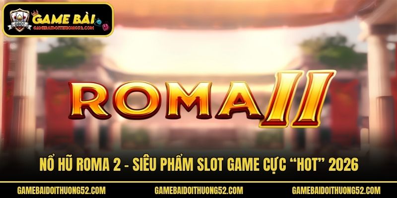 Nổ Hũ Roma 2 - Siêu Phẩm Slot Game Cực “Hot” 2026