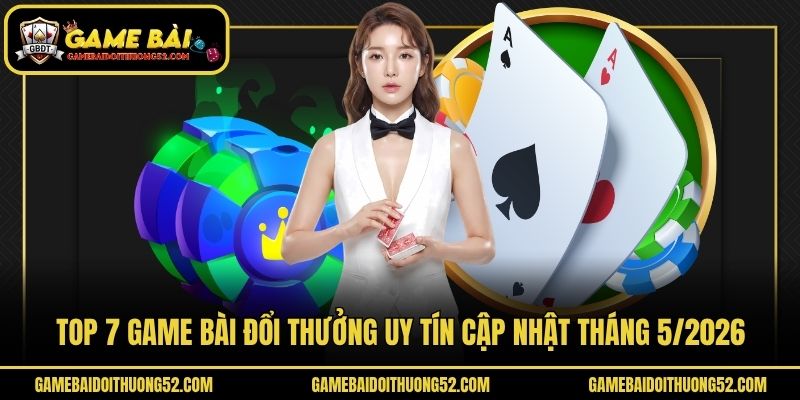 Top 7 game bài đổi thưởng uy tín cập nhật tháng 5/2026