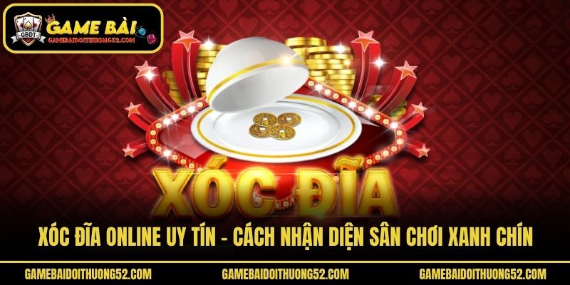 Xóc Đĩa Online Uy Tín - Cách Nhận Diện Sân Chơi Xanh Chín